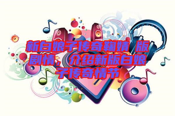 新白娘子傳奇鞠婧祎版劇情，介紹新版白娘子傳奇情節(jié)