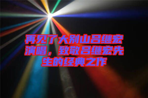 再見了大別山呂繼宏演唱，致敬呂繼宏先生的經(jīng)典之作