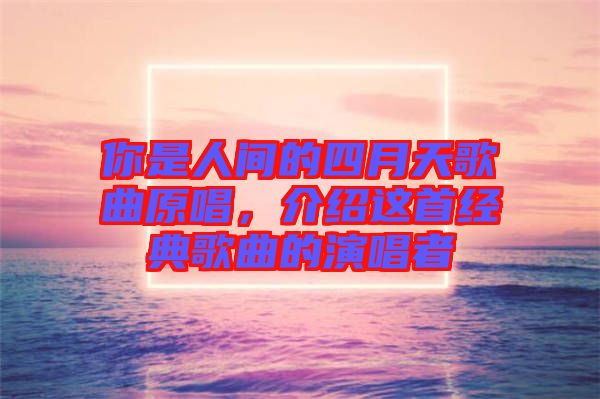 你是人間的四月天歌曲原唱，介紹這首經(jīng)典歌曲的演唱者