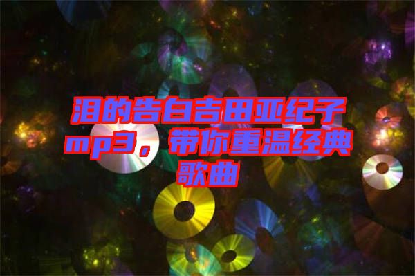 淚的告白吉田亞紀(jì)子mp3，帶你重溫經(jīng)典歌曲