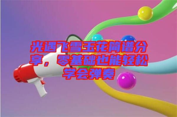 光遇飛雪玉花簡(jiǎn)譜分享，零基礎(chǔ)也能輕松學(xué)會(huì)彈奏