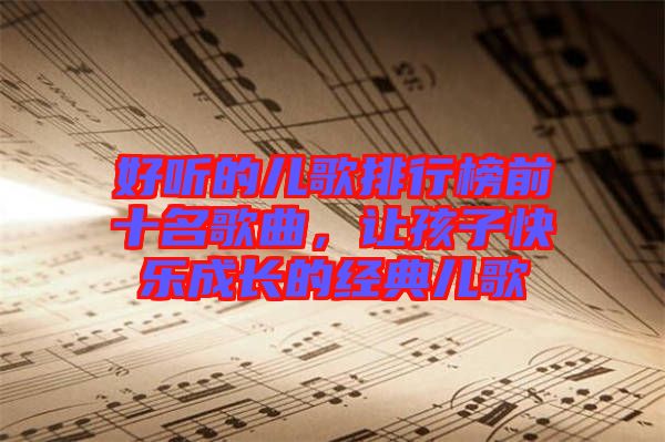 好聽(tīng)的兒歌排行榜前十名歌曲，讓孩子快樂(lè)成長(zhǎng)的經(jīng)典兒歌