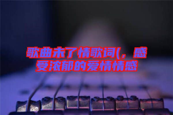 歌曲未了情歌詞(，感受濃郁的愛(ài)情情感