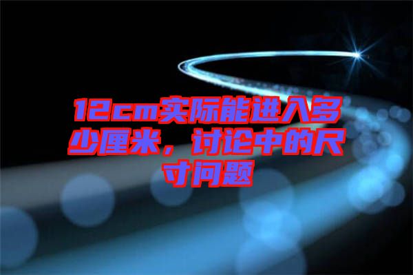 12cm實際能進(jìn)入多少厘米，討論中的尺寸問題