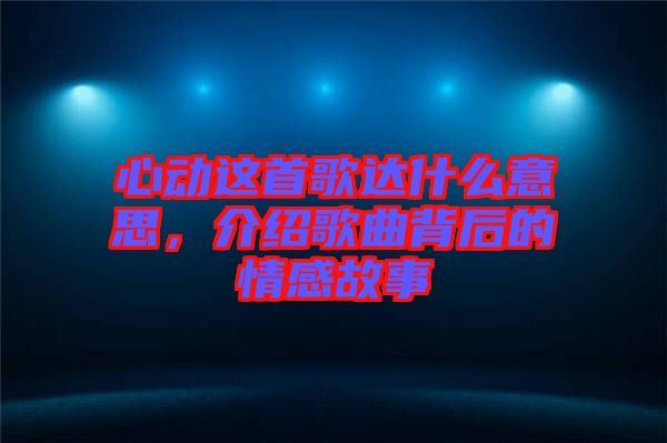 心動這首歌達什么意思，介紹歌曲背后的情感故事