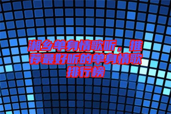湘鄉(xiāng)單身情歌聽，推薦最好聽的單身情歌排行榜