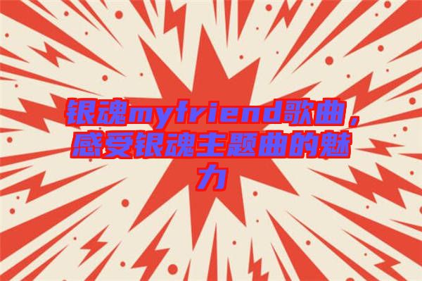銀魂myfriend歌曲，感受銀魂主題曲的魅力