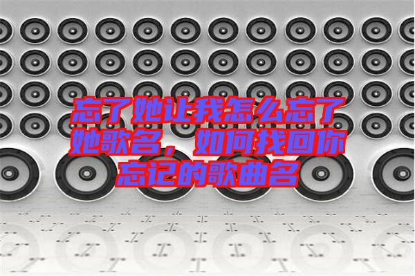 忘了她讓我怎么忘了她歌名，如何找回你忘記的歌曲名