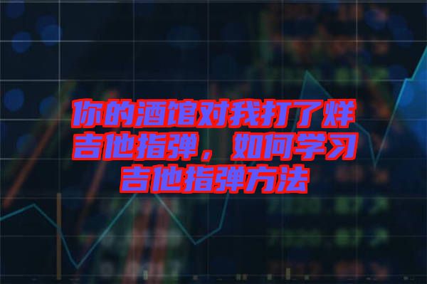 你的酒館對我打了烊吉他指彈，如何學習吉他指彈方法
