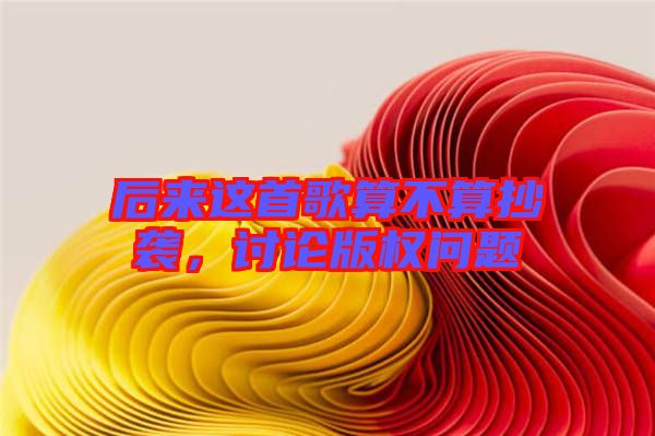 后來(lái)這首歌算不算抄襲，討論版權(quán)問(wèn)題