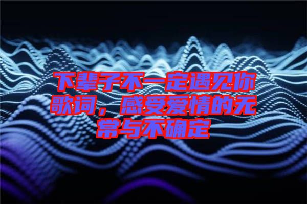 下輩子不一定遇見你歌詞，感受愛情的無常與不確定