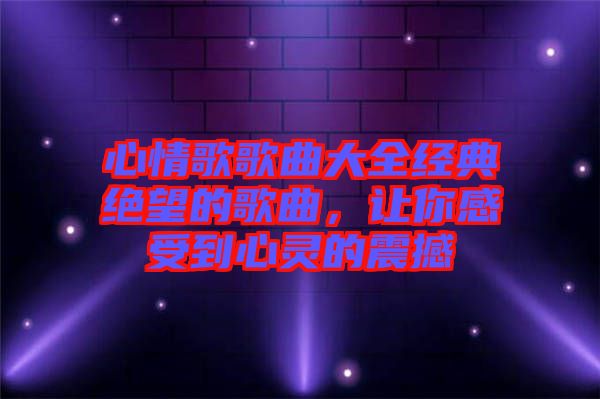 心情歌歌曲大全經(jīng)典絕望的歌曲，讓你感受到心靈的震撼