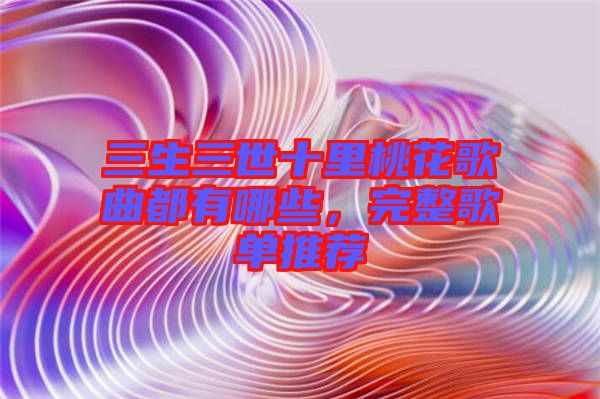 三生三世十里桃花歌曲都有哪些，完整歌單推薦