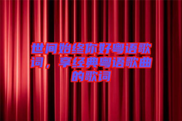 世間始終你好粵語歌詞，享經(jīng)典粵語歌曲的歌詞