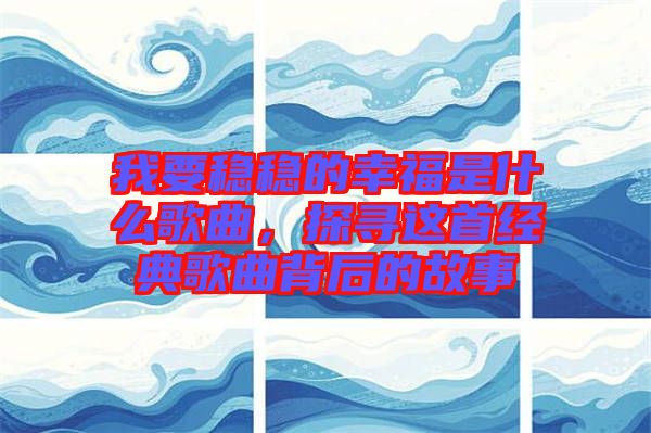 我要穩(wěn)穩(wěn)的幸福是什么歌曲，探尋這首經(jīng)典歌曲背后的故事