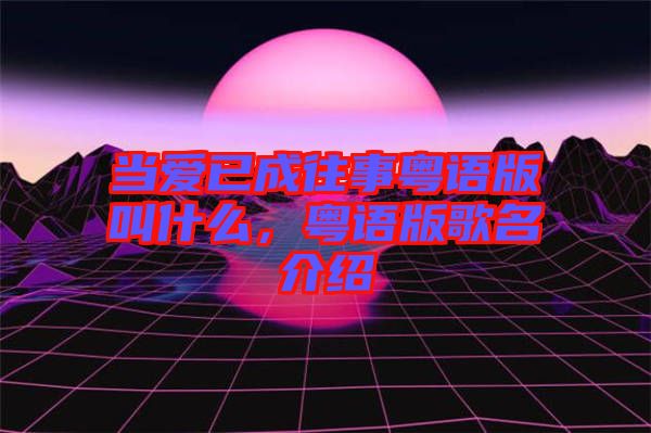 當(dāng)愛(ài)已成往事粵語(yǔ)版叫什么，粵語(yǔ)版歌名介紹