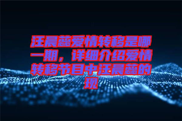 汪晨蕊愛情轉移是哪一期，詳細介紹愛情轉移節(jié)目中汪晨蕊的現(xiàn)