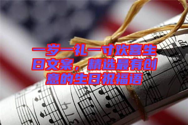 一歲一禮一寸歡喜生日文案，精選最有創(chuàng)意的生日祝福語(yǔ)