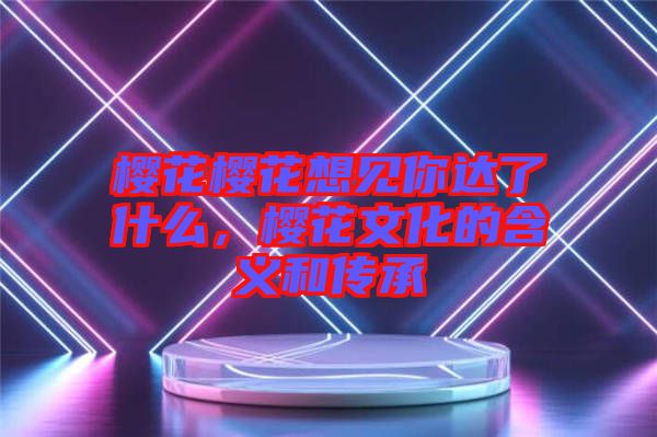 櫻花櫻花想見你達(dá)了什么，櫻花文化的含義和傳承