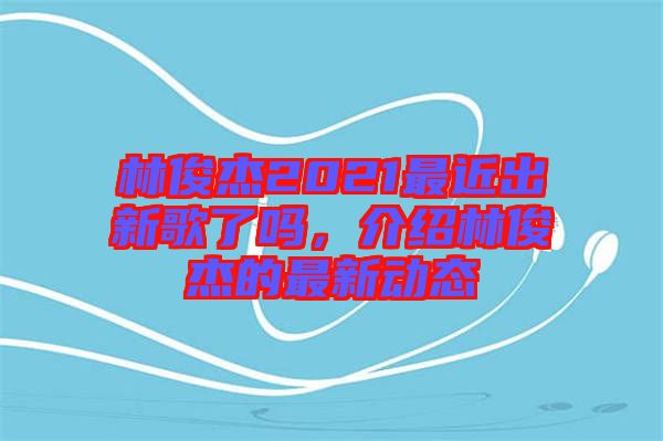 林俊杰2021最近出新歌了嗎，介紹林俊杰的最新動態(tài)