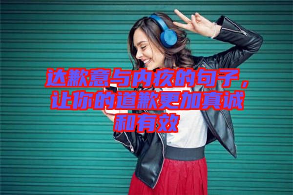 達(dá)歉意與內(nèi)疚的句子，讓你的道歉更加真誠和有效