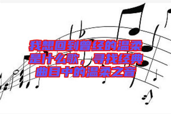 我想回到曾經(jīng)的溫柔是什么歌，尋找經(jīng)典曲目中的溫柔之音