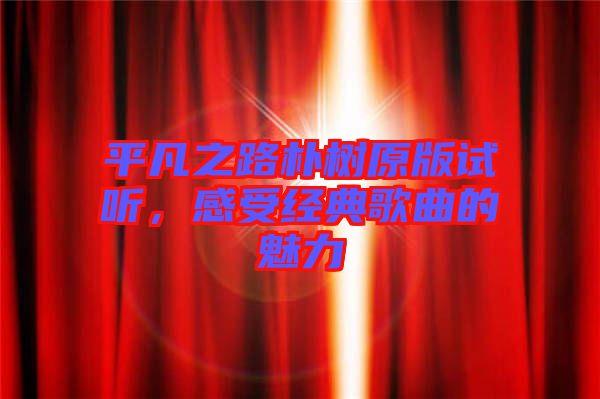 平凡之路樸樹原版試聽(tīng)，感受經(jīng)典歌曲的魅力