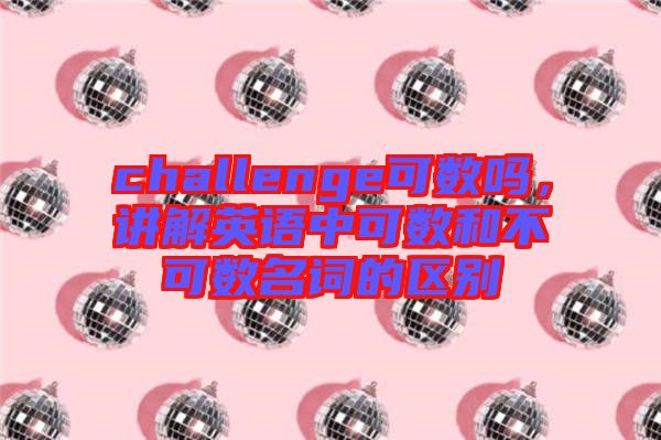 challenge可數(shù)嗎，講解英語(yǔ)中可數(shù)和不可數(shù)名詞的區(qū)別
