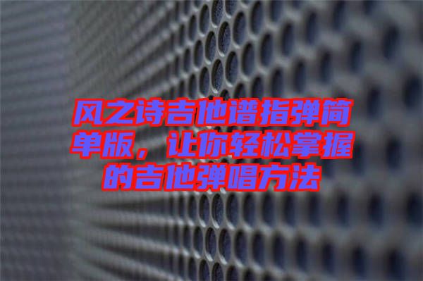風(fēng)之詩吉他譜指彈簡單版，讓你輕松掌握的吉他彈唱方法