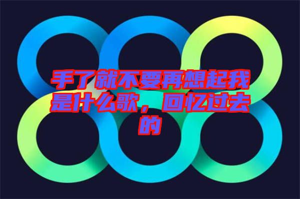 手了就不要再想起我是什么歌，回憶過去的