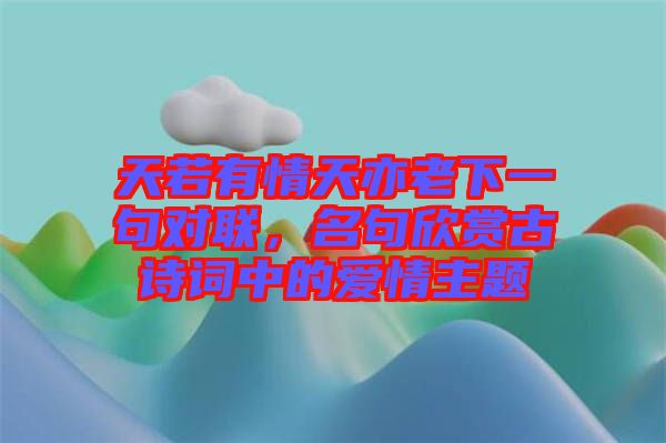 天若有情天亦老下一句對(duì)聯(lián)，名句欣賞古詩(shī)詞中的愛情主題