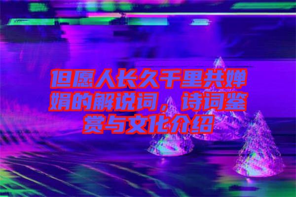 但愿人長久千里共嬋娟的解說詞，詩詞鑒賞與文化介紹