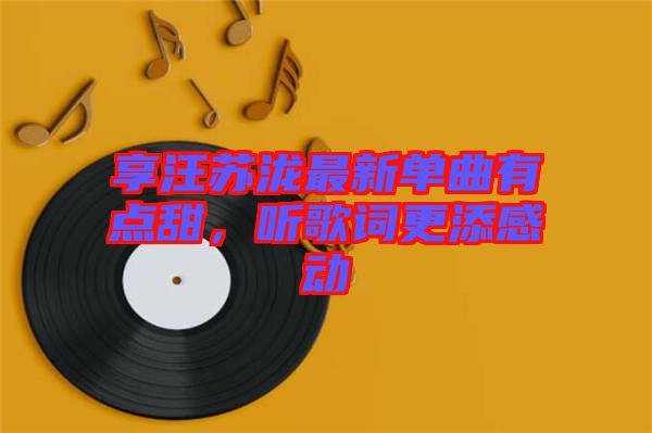 享汪蘇瀧最新單曲有點甜，聽歌詞更添感動