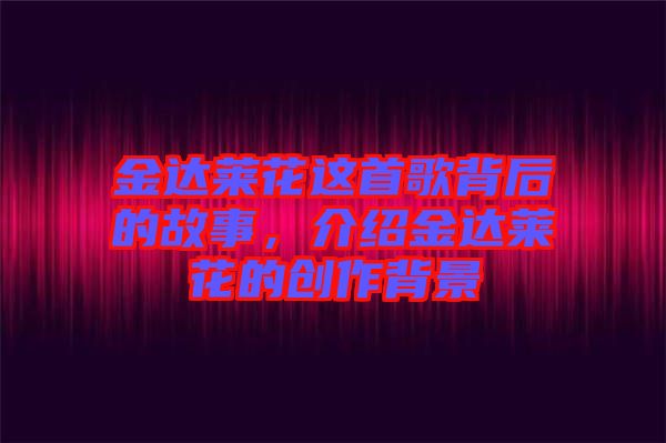 金達萊花這首歌背后的故事，介紹金達萊花的創(chuàng)作背景