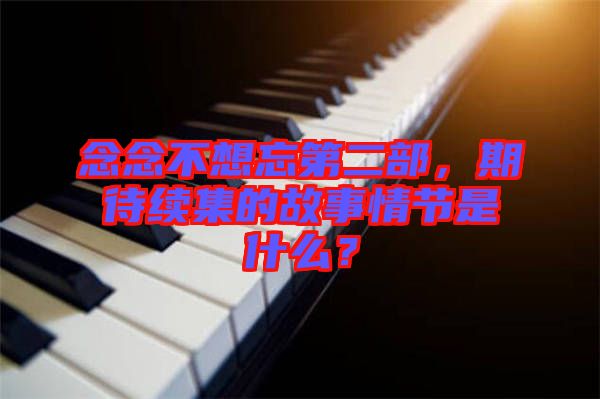 念念不想忘第二部，期待續(xù)集的故事情節(jié)是什么？