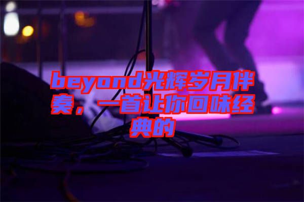 beyond光輝歲月伴奏，一首讓你回味經(jīng)典的