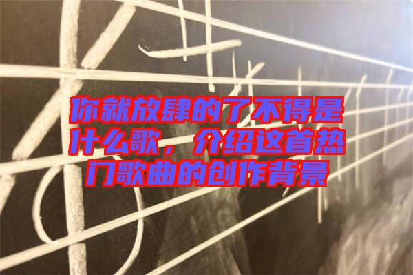 你就放肆的了不得是什么歌，介紹這首熱門歌曲的創(chuàng)作背景