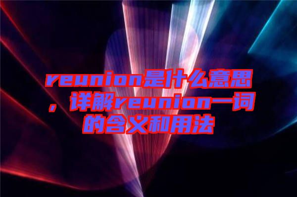 reunion是什么意思，詳解reunion一詞的含義和用法