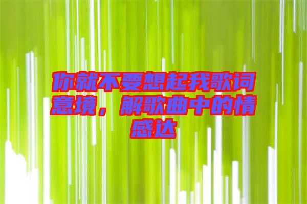 你就不要想起我歌詞意境，解歌曲中的情感達(dá)