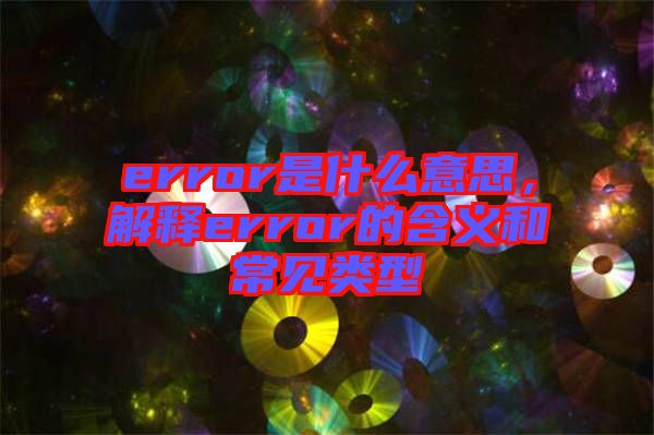 error是什么意思，解釋error的含義和常見(jiàn)類(lèi)型