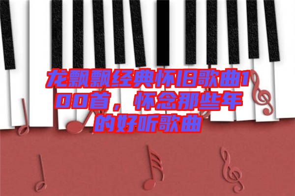 龍飄飄經(jīng)典懷舊歌曲100首，懷念那些年的好聽歌曲