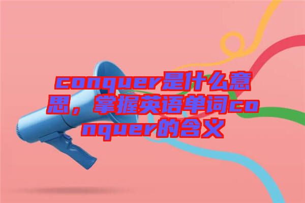 conquer是什么意思，掌握英語單詞conquer的含義