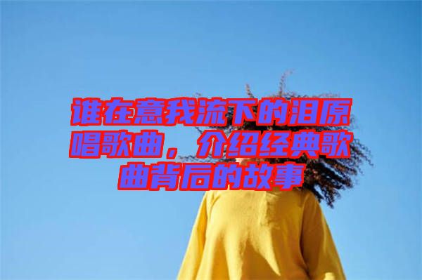 誰在意我流下的淚原唱歌曲，介紹經(jīng)典歌曲背后的故事
