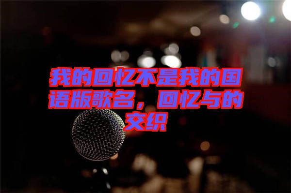 我的回憶不是我的國語版歌名，回憶與的交織