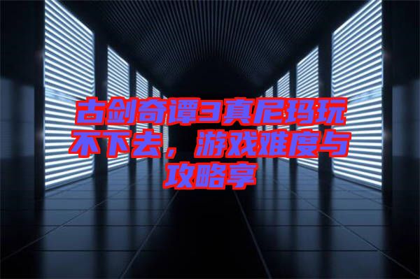 古劍奇譚3真尼瑪玩不下去，游戲難度與攻略享