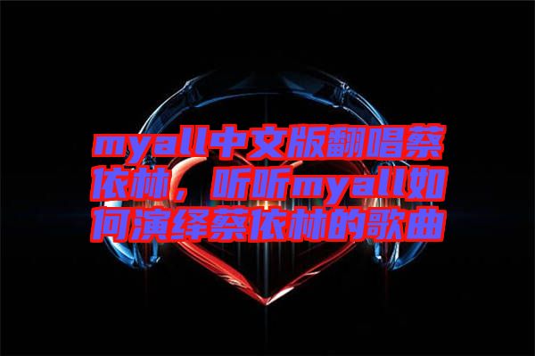 myall中文版翻唱蔡依林，聽聽myall如何演繹蔡依林的歌曲