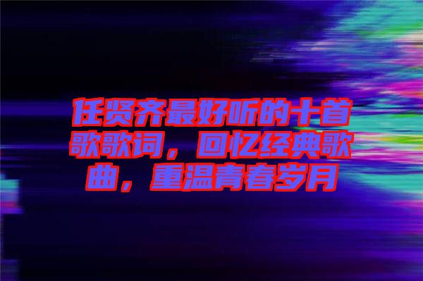 任賢齊最好聽(tīng)的十首歌歌詞，回憶經(jīng)典歌曲，重溫青春歲月