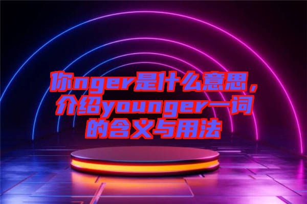 你nger是什么意思，介紹younger一詞的含義與用法