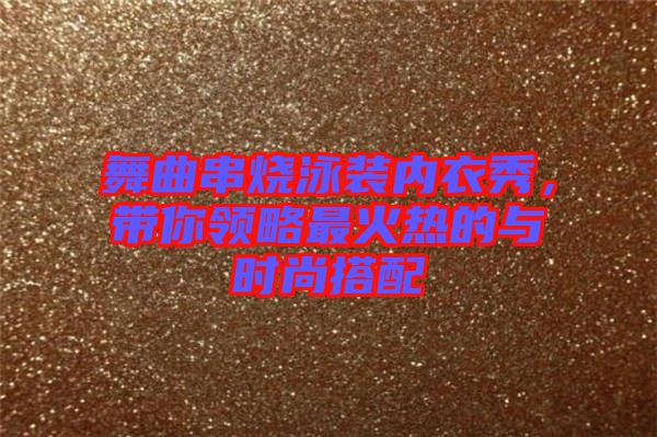 舞曲串燒泳裝內衣秀，帶你領略最火熱的與時尚搭配