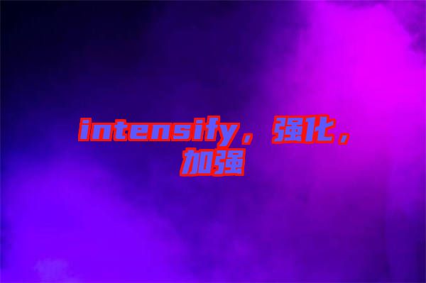 intensify，強(qiáng)化，加強(qiáng)